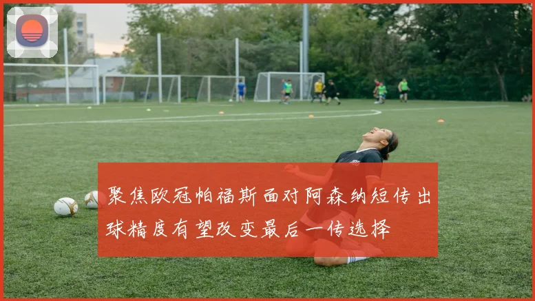 聚焦欧冠帕福斯面对阿森纳短传出球精度有望改变最后一传选择