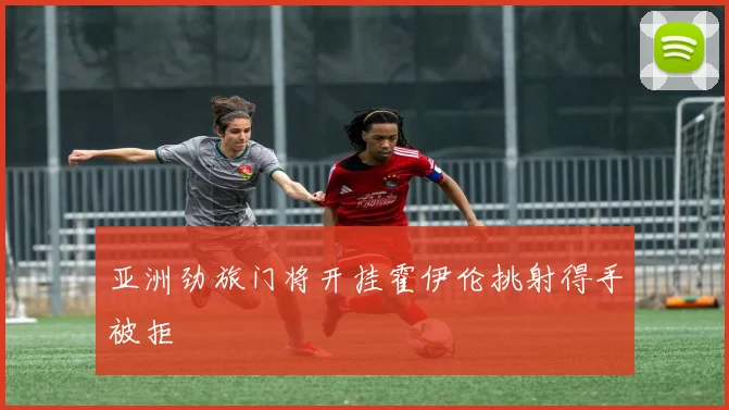 亚洲劲旅门将开挂霍伊伦挑射得手被拒