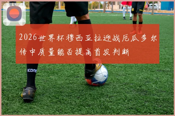 2026世界杯穆西亚拉迎战厄瓜多尔传中质量能否提高首发判断