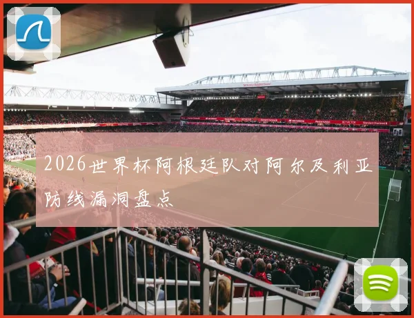 2026世界杯阿根廷队对阿尔及利亚防线漏洞盘点