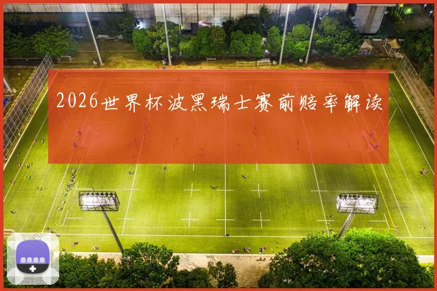 2026世界杯波黑瑞士赛前赔率解读
