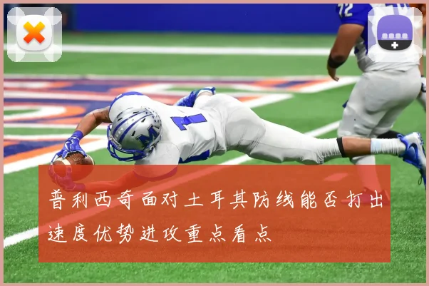 普利西奇面对土耳其防线能否打出速度优势进攻重点看点