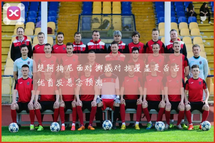 楚阿梅尼面对挪威对抗覆盖是否占优首发悬念预测