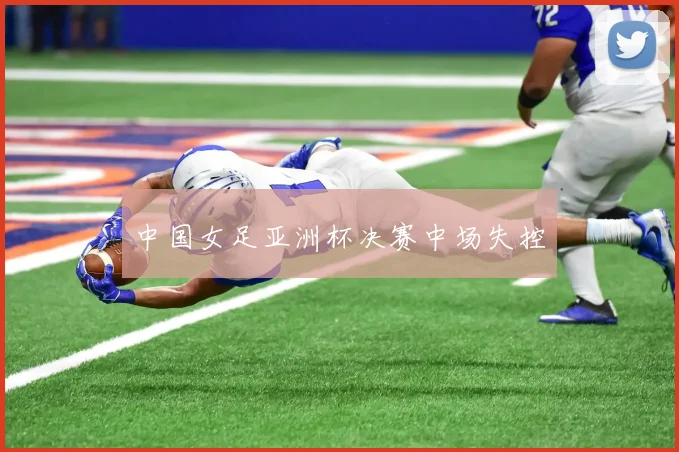 中国女足亚洲杯决赛中场失控