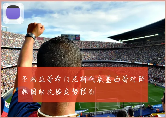 圣地亚哥希门尼斯代表墨西哥对阵韩国助攻榜走势预测