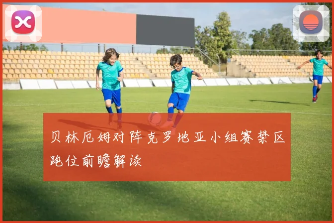 贝林厄姆对阵克罗地亚小组赛禁区跑位前瞻解读