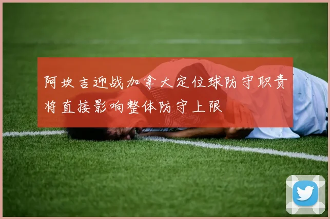 阿坎吉迎战加拿大定位球防守职责将直接影响整体防守上限