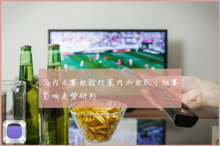 马内大赛经验对塞内加尔队小组赛影响走势研判