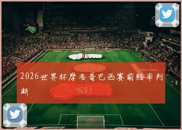 2026世界杯摩洛哥巴西赛前赔率判断