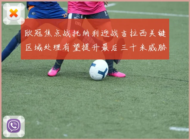 欧冠焦点战托纳利迎战吉拉西关键区域处理有望提升最后三十米威胁
