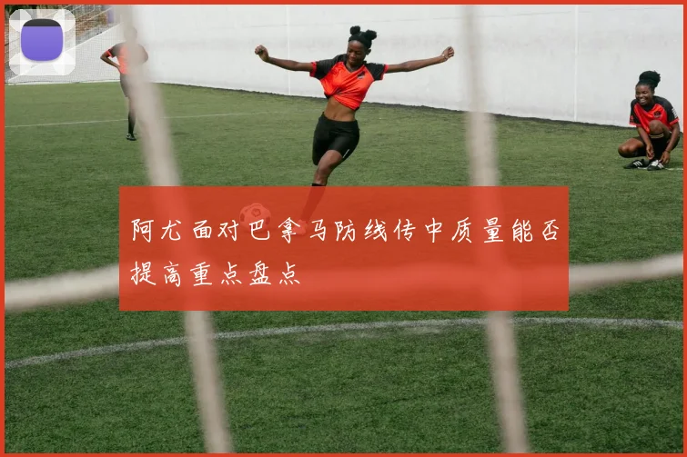 阿尤面对巴拿马防线传中质量能否提高重点盘点