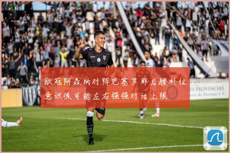 欧冠阿森纳对阵巴塞罗那后腰补位意识很可能左右强强对话上限