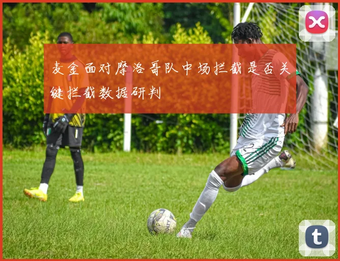 麦金面对摩洛哥队中场拦截是否关键拦截数据研判