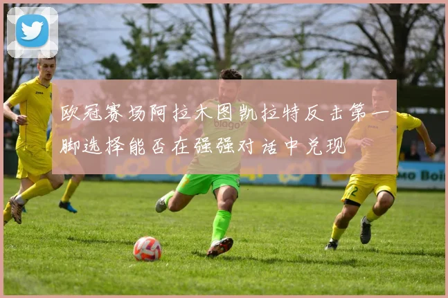 欧冠赛场阿拉木图凯拉特反击第一脚选择能否在强强对话中兑现