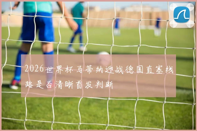2026世界杯马蒂纳迎战德国直塞线路是否清晰首发判断