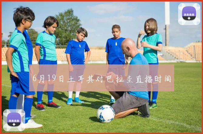6月19日土耳其对巴拉圭直播时间