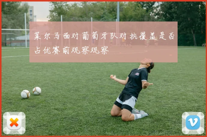 莱尔马面对葡萄牙队对抗覆盖是否占优赛前观察观察