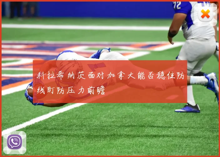 科拉希纳茨面对加拿大能否稳住防线盯防压力前瞻