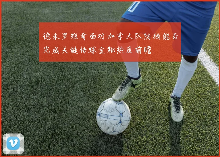 德米罗维奇面对加拿大队防线能否完成关键传球金靴热度前瞻