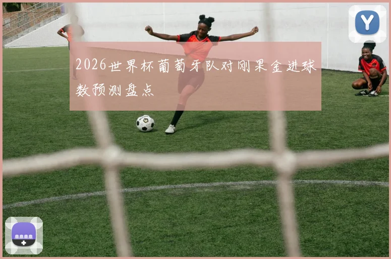 2026世界杯葡萄牙队对刚果金进球数预测盘点