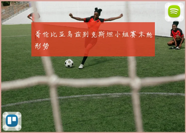 哥伦比亚乌兹别克斯坦小组赛末轮形势