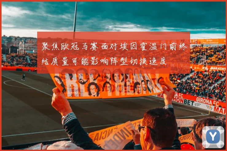 聚焦欧冠马赛面对埃因霍温门前终结质量可能影响阵型切换速度