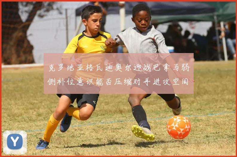克罗地亚格瓦迪奥尔迎战巴拿马弱侧补位意识能否压缩对手进攻空间