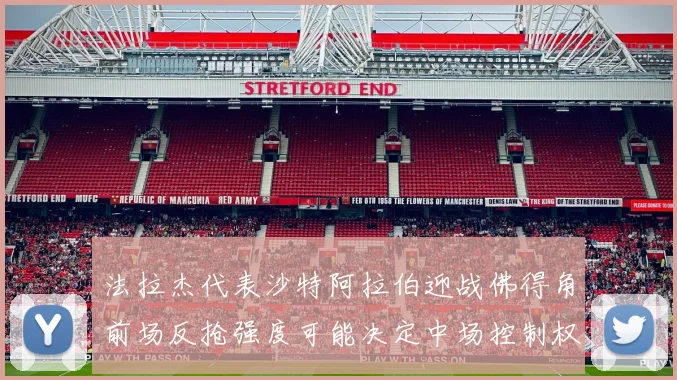 法拉杰代表沙特阿拉伯迎战佛得角前场反抢强度可能决定中场控制权